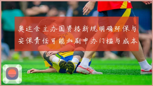 奥运会主办国资格新规明确环保与安保责任可能加剧申办门槛与成本