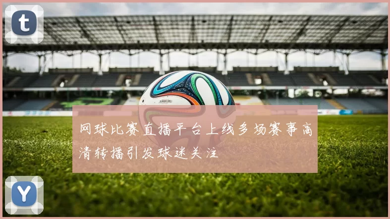 网球比赛直播平台上线多场赛事高清转播引发球迷关注