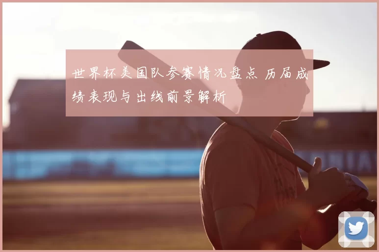 世界杯美国队参赛情况盘点 历届成绩表现与出线前景解析