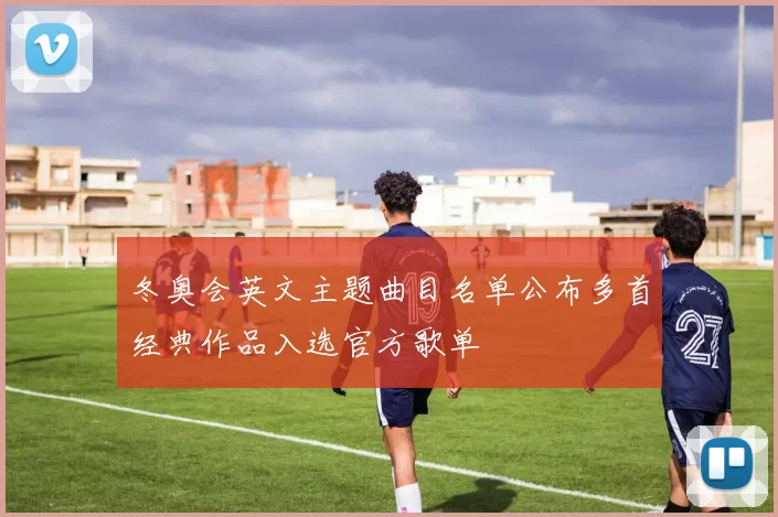 冬奥会英文主题曲目名单公布多首经典作品入选官方歌单