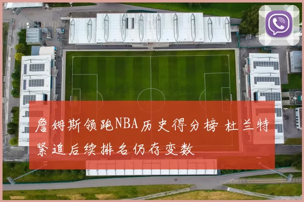 詹姆斯领跑NBA历史得分榜 杜兰特紧追后续排名仍存变数