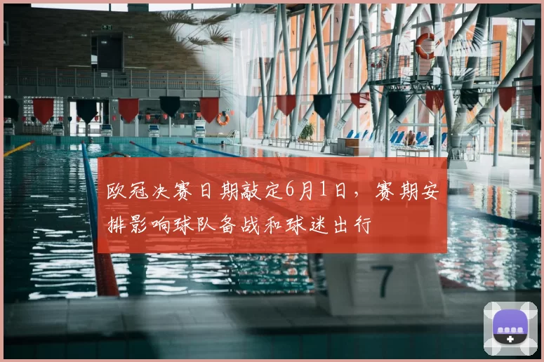 欧冠决赛日期敲定6月1日,赛期安排影响球队备战和球迷出行