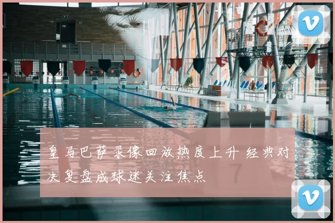皇马巴萨录像回放热度上升 经典对决复盘成球迷关注焦点