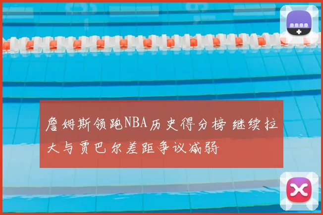 詹姆斯领跑NBA历史得分榜 继续拉大与贾巴尔差距争议减弱