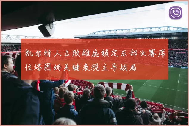 凯尔特人击败雄鹿锁定东部决赛席位塔图姆关键表现主导战局