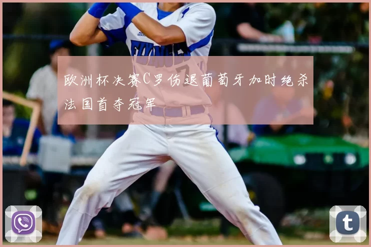欧洲杯决赛C罗伤退葡萄牙加时绝杀法国首夺冠军