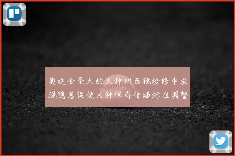 奥运会圣火的火种凹面镜检修中发现隐患促使火种保存传递标准调整