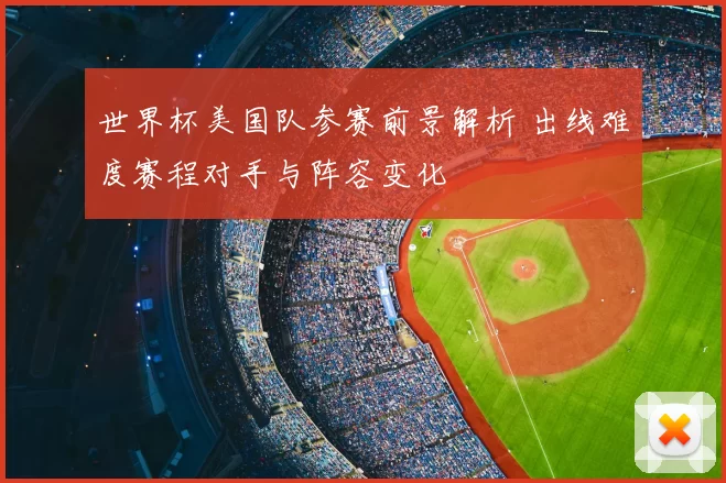 世界杯美国队参赛前景解析 出线难度赛程对手与阵容变化