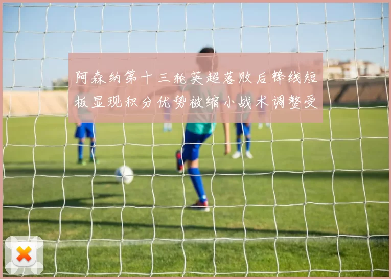 阿森纳第十三轮英超落败后锋线短板显现积分优势被缩小战术调整受关注