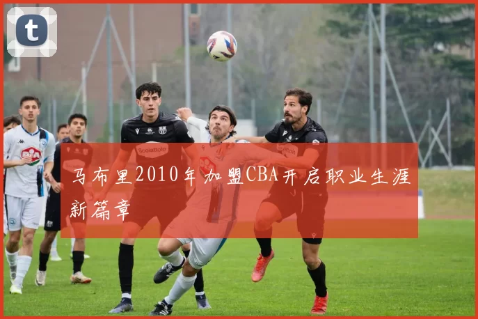 马布里2010年加盟CBA开启职业生涯新篇章