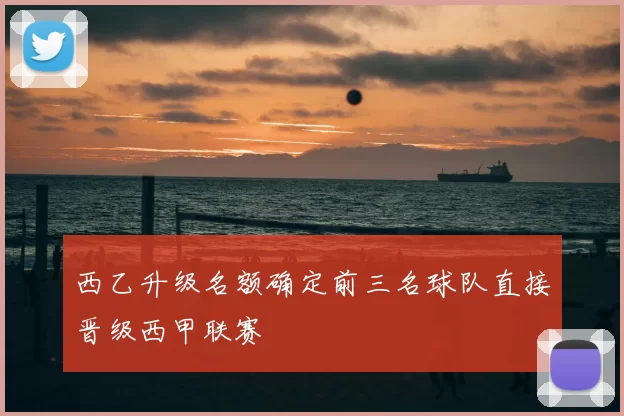 西乙升级名额确定前三名球队直接晋级西甲联赛