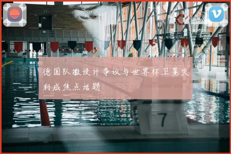 德国队徽设计争议与世界杯卫冕失利成焦点话题