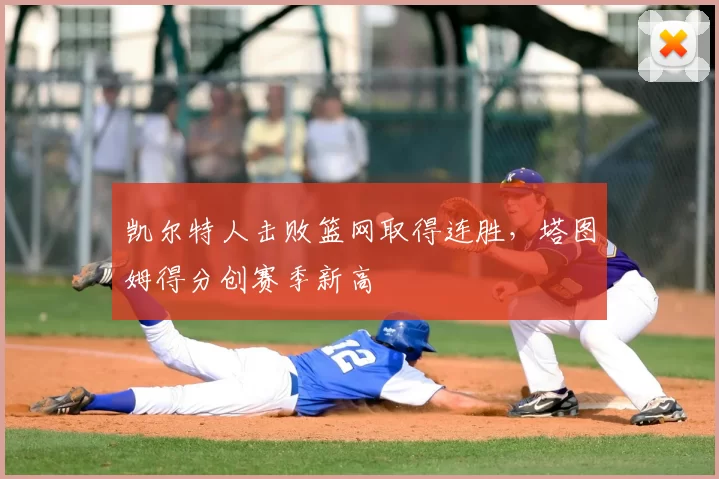 凯尔特人击败篮网取得连胜,塔图姆得分创赛季新高