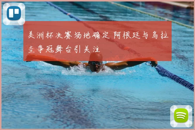 美洲杯决赛场地确定 阿根廷与乌拉圭争冠舞台引关注