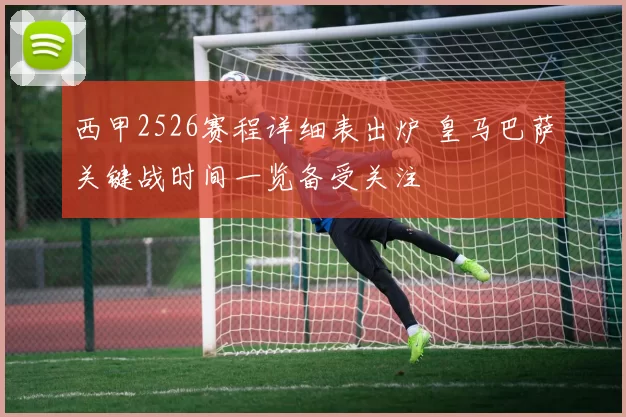 西甲2526赛程详细表出炉 皇马巴萨关键战时间一览备受关注