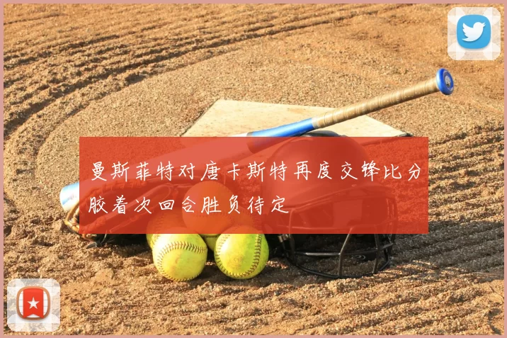 曼斯菲特对唐卡斯特再度交锋比分胶着次回合胜负待定