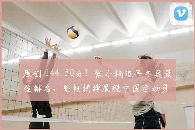 原创 144.50分！张小楠追平冬奥最佳排名，坚韧拼搏展现中国运动员风采
