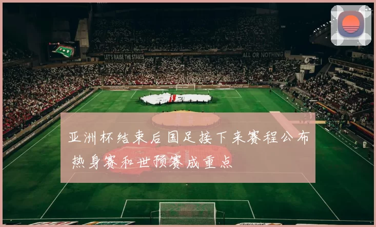 亚洲杯结束后国足接下来赛程公布 热身赛和世预赛成重点