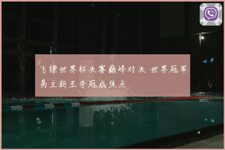 飞镖世界杯决赛巅峰对决 世界冠军易主新王夺冠成焦点