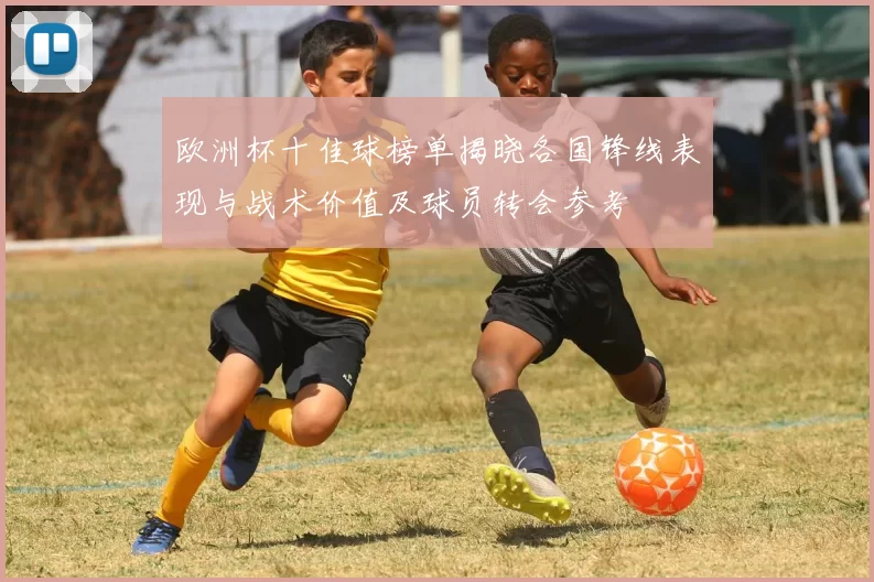 欧洲杯十佳球榜单揭晓各国锋线表现与战术价值及球员转会参考