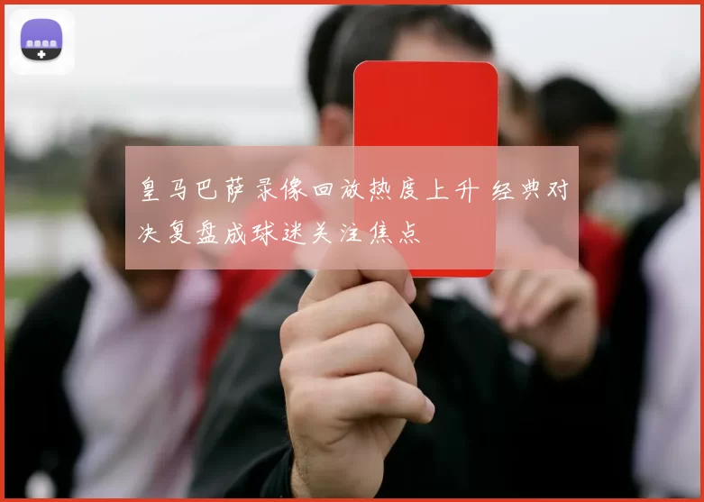 皇马巴萨录像回放热度上升 经典对决复盘成球迷关注焦点