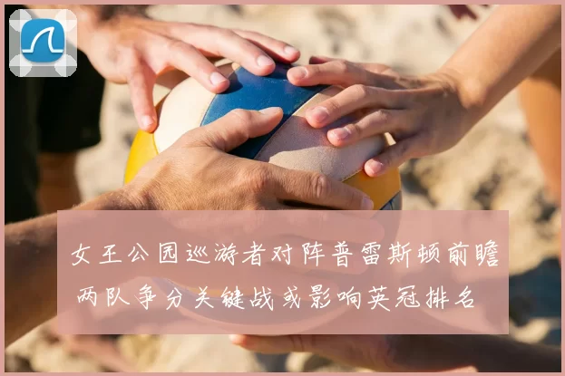女王公园巡游者对阵普雷斯顿前瞻 两队争分关键战或影响英冠排名