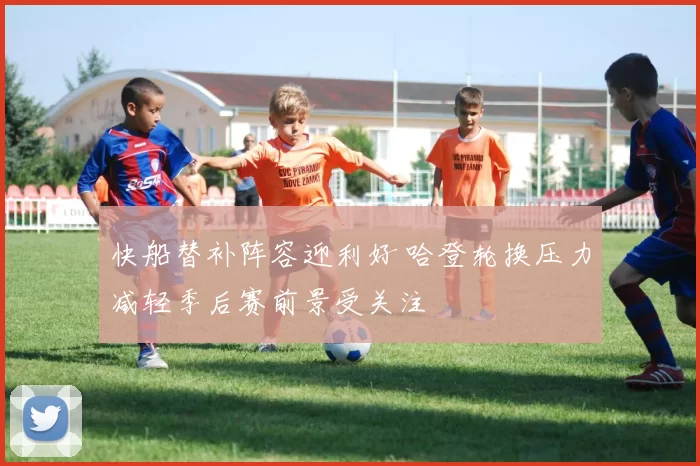 快船替补阵容迎利好 哈登轮换压力减轻季后赛前景受关注