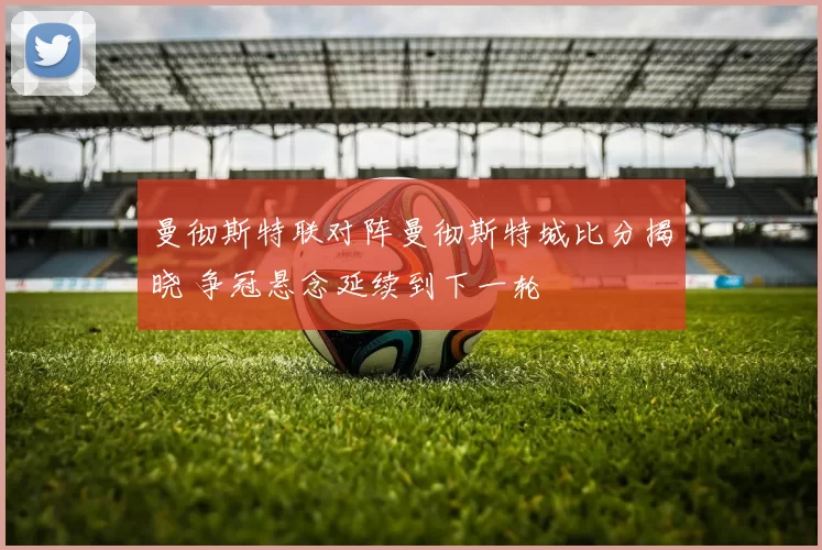 曼彻斯特联对阵曼彻斯特城比分揭晓 争冠悬念延续到下一轮