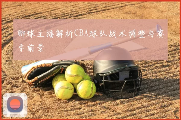 聊球主播解析CBA球队战术调整与赛季前景