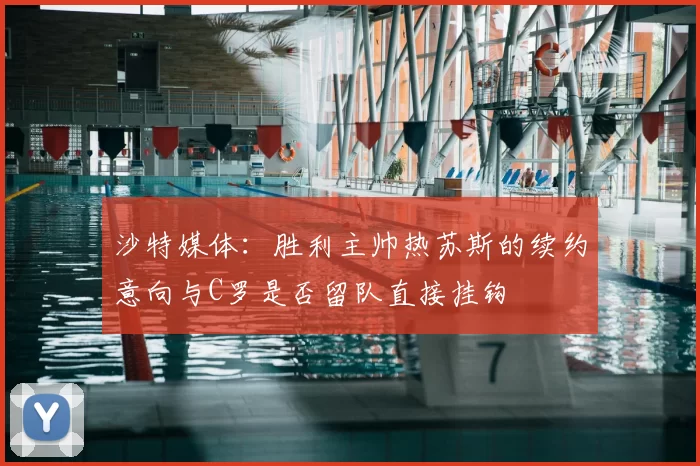 沙特媒体：胜利主帅热苏斯的续约意向与C罗是否留队直接挂钩