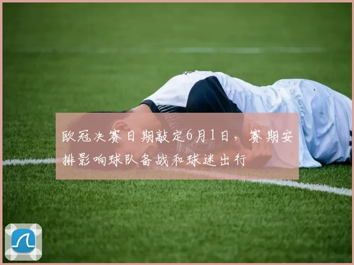 欧冠决赛日期敲定6月1日,赛期安排影响球队备战和球迷出行