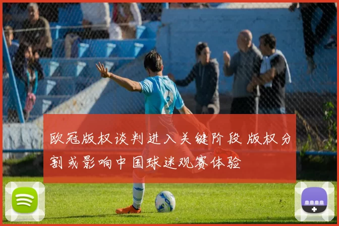 欧冠版权谈判进入关键阶段 版权分割或影响中国球迷观赛体验