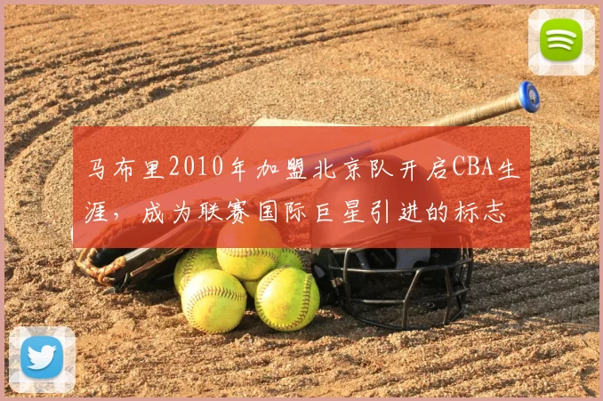 马布里2010年加盟北京队开启CBA生涯，成为联赛国际巨星引进的标志性事件
