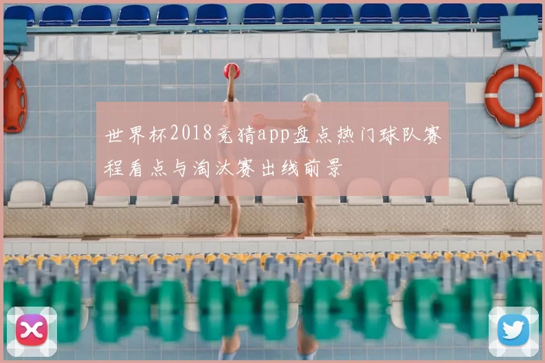 世界杯2018竞猜app盘点热门球队赛程看点与淘汰赛出线前景