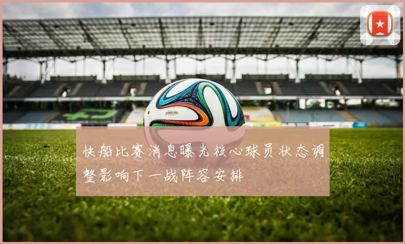 快船比赛消息曝光核心球员状态调整影响下一战阵容安排