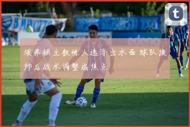 埃弗顿主教练人选浮出水面 球队换帅后战术调整成焦点