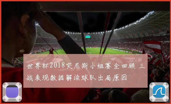 世界杯2018突尼斯小组赛全回顾 三战表现数据解读球队出局原因