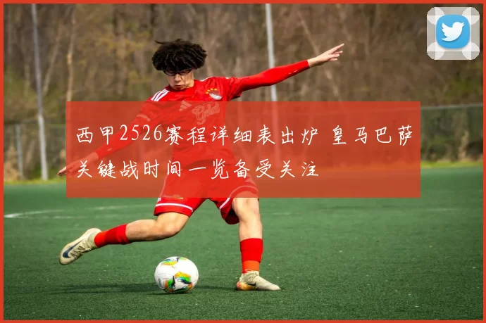 西甲2526赛程详细表出炉 皇马巴萨关键战时间一览备受关注