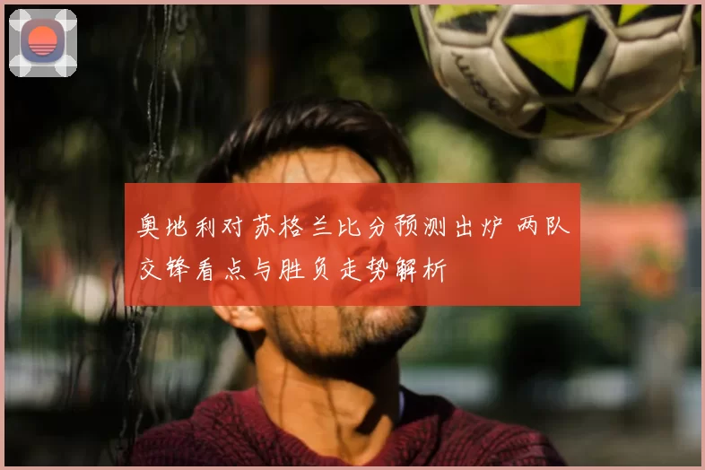 奥地利对苏格兰比分预测出炉 两队交锋看点与胜负走势解析
