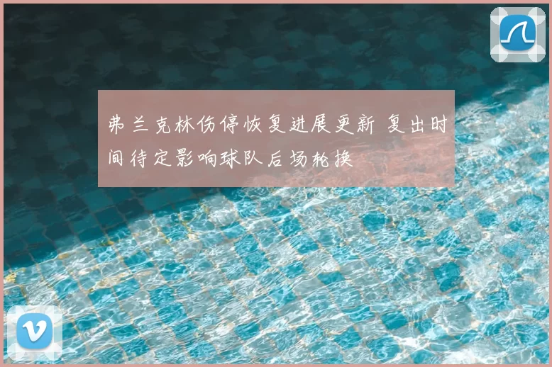 弗兰克林伤停恢复进展更新 复出时间待定影响球队后场轮换