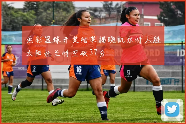 竞彩篮球开奖结果揭晓凯尔特人胜太阳杜兰特空砍37分