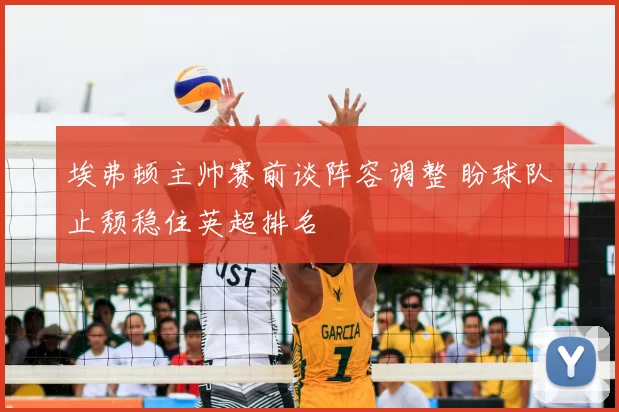 埃弗顿主帅赛前谈阵容调整 盼球队止颓稳住英超排名