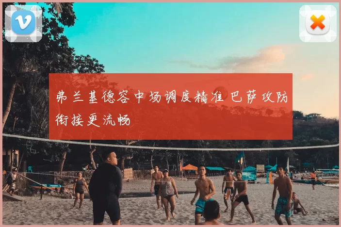 弗兰基德容中场调度精准 巴萨攻防衔接更流畅
