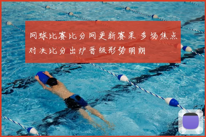 网球比赛比分网更新赛果 多场焦点对决比分出炉晋级形势明朗