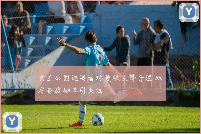 女王公园巡游者对曼联交锋升温 双方备战细节引关注