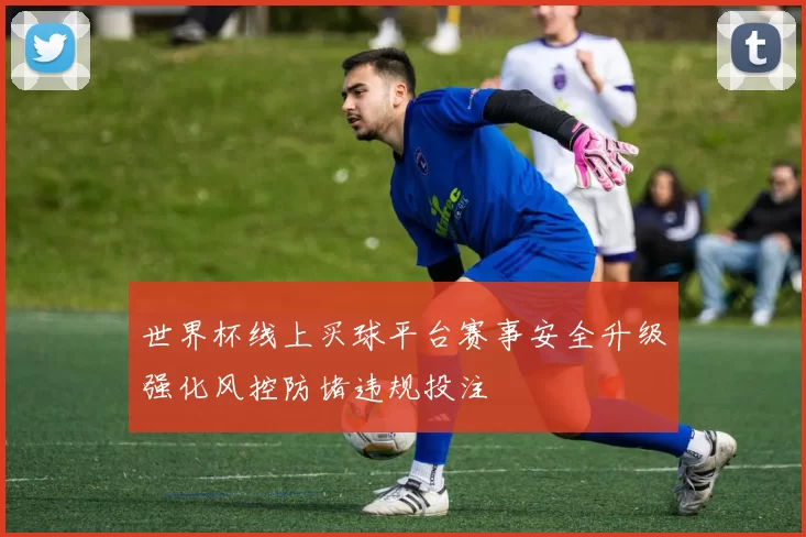 世界杯线上买球平台赛事安全升级强化风控防堵违规投注