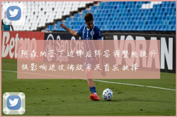 阿森纳签下边锋后阵容调整轮换升级影响进攻端效率及首发抉择