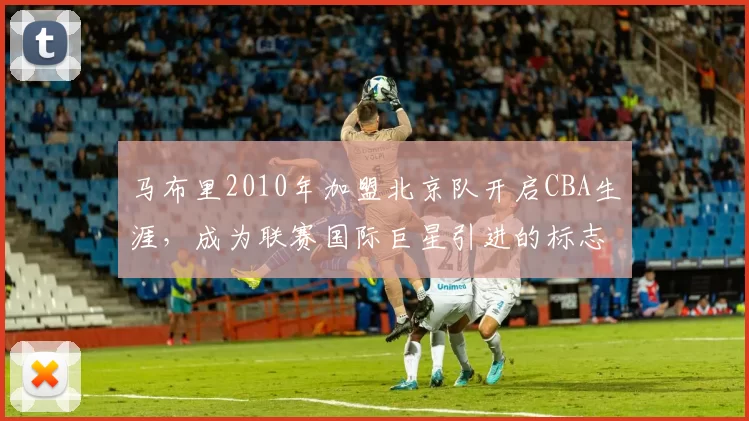 马布里2010年加盟北京队开启CBA生涯，成为联赛国际巨星引进的标志性事件