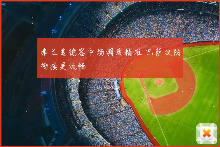 弗兰基德容中场调度精准 巴萨攻防衔接更流畅