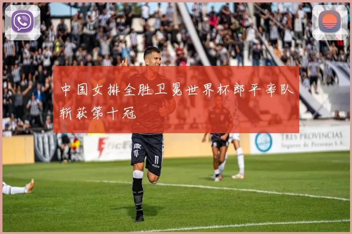 中国女排全胜卫冕世界杯郎平率队斩获第十冠